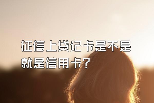 征信上贷记卡是不是就是信用卡？