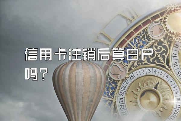 信用卡注销后算白户吗？