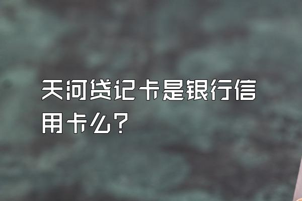 天河贷记卡是银行信用卡么？