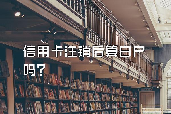 信用卡注销后算白户吗？