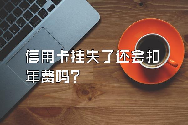 信用卡挂失了还会扣年费吗？
