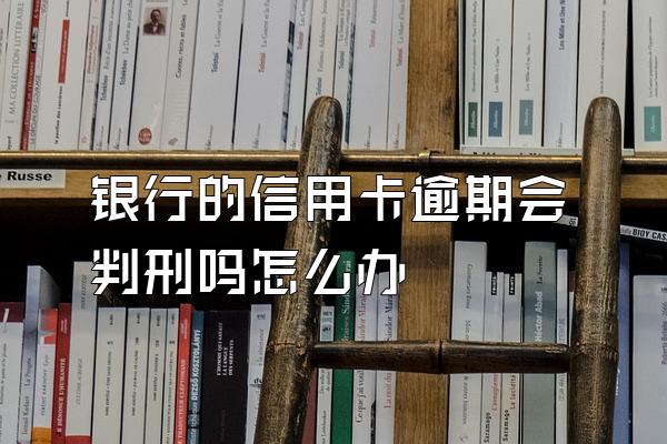 银行的信用卡逾期会判刑吗怎么办