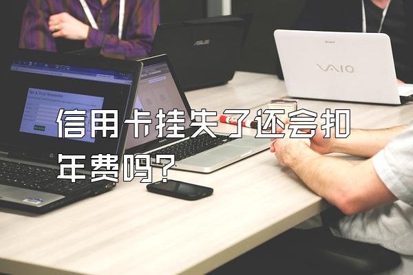 信用卡挂失了还会扣年费吗？