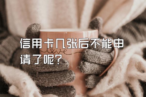 信用卡几张后不能申请了呢？