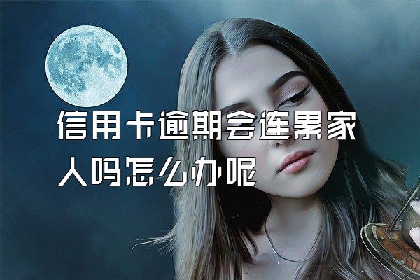 信用卡逾期会连累家人吗怎么办呢