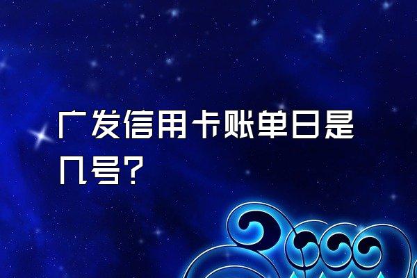 广发信用卡账单日是几号？