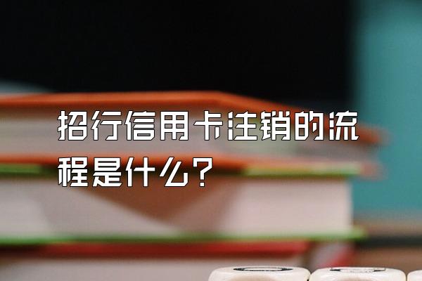 招行信用卡注销的流程是什么？