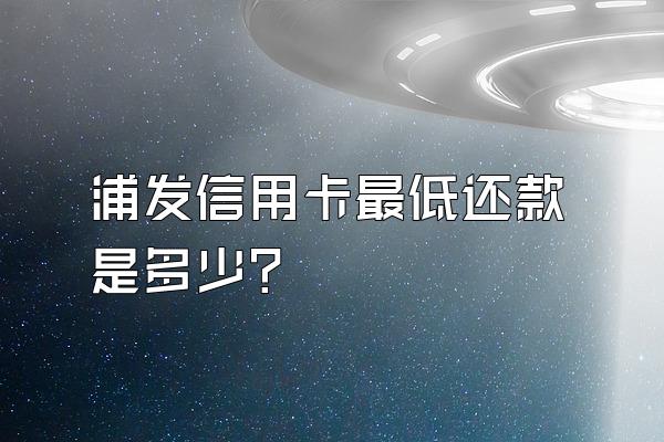浦发信用卡最低还款是多少？