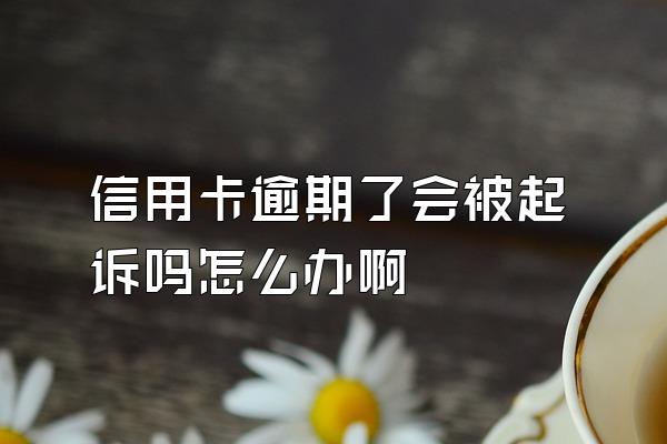 信用卡逾期了会被起诉吗怎么办啊