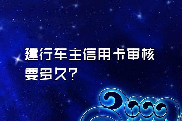 建行车主信用卡审核要多久？