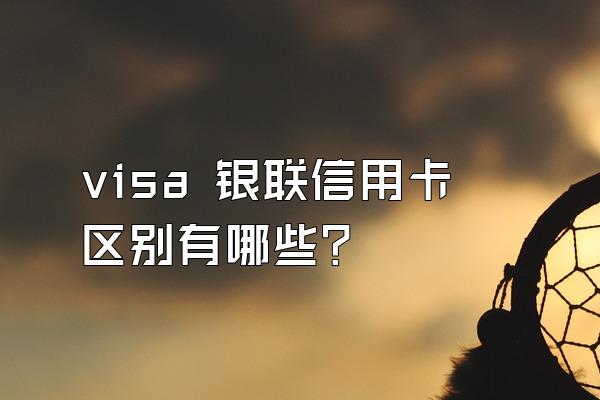 visa 银联信用卡区别有哪些？