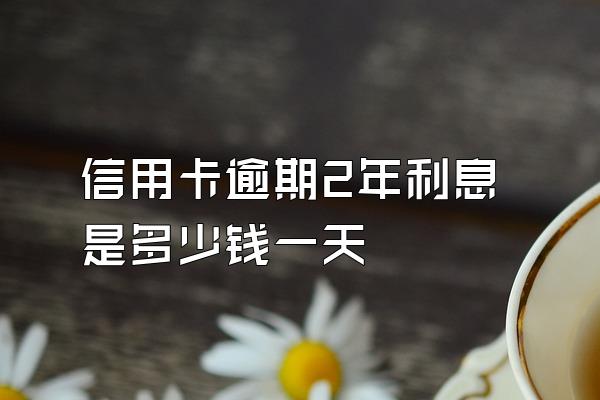 信用卡逾期2年利息是多少钱一天