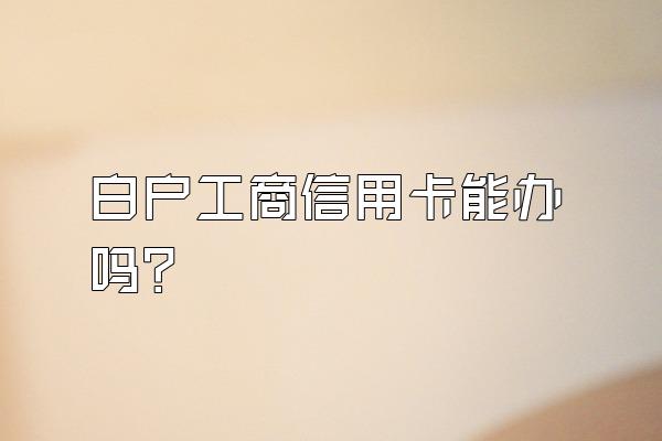 白户工商信用卡能办吗？