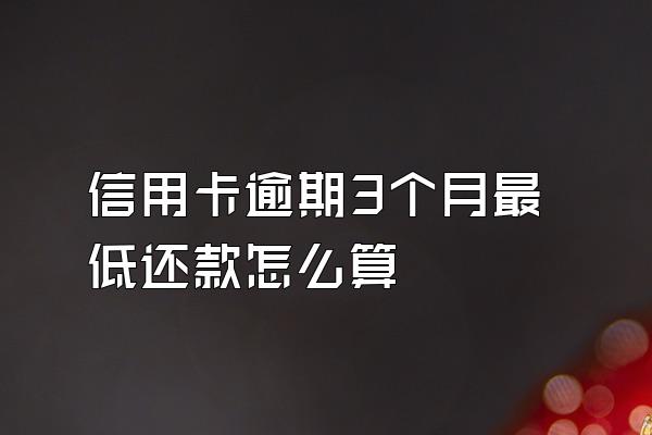 信用卡逾期3个月最低还款怎么算