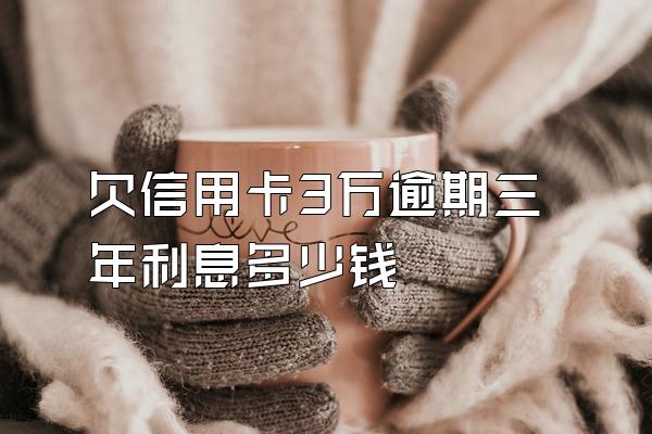 欠信用卡3万逾期三年利息多少钱