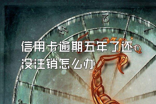 信用卡逾期五年了还没注销怎么办
