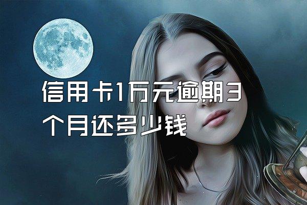 信用卡1万元逾期3个月还多少钱