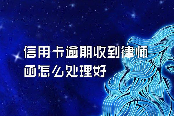 信用卡逾期收到律师函怎么处理好