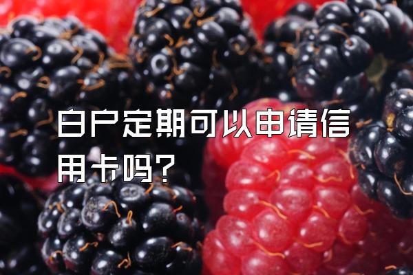 白户定期可以申请信用卡吗？