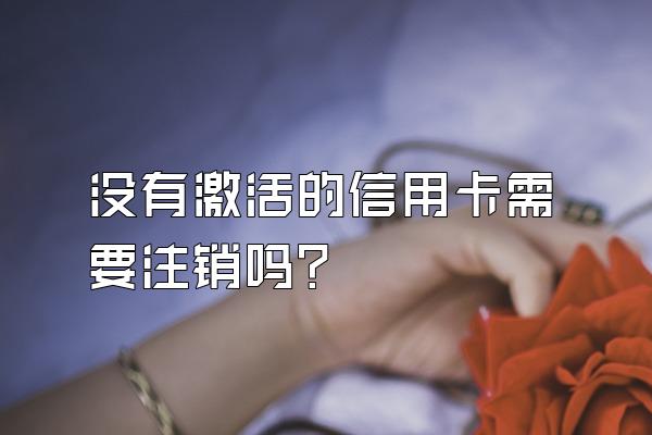 没有激活的信用卡需要注销吗？