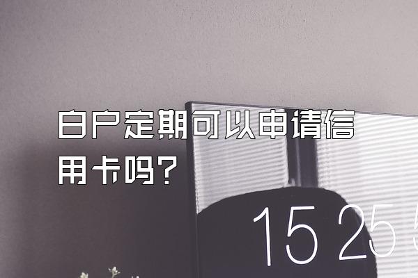 白户定期可以申请信用卡吗？