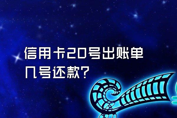 信用卡20号出账单几号还款？