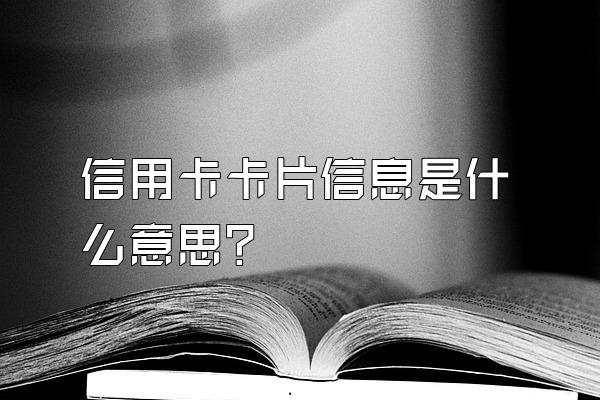 信用卡卡片信息是什么意思？