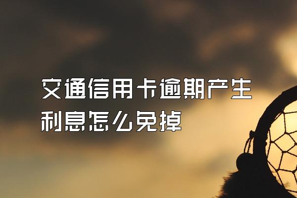 交通信用卡逾期产生利息怎么免掉