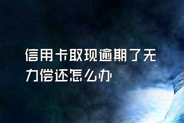 信用卡取现逾期了无力偿还怎么办