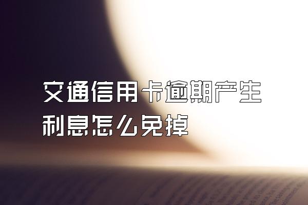 交通信用卡逾期产生利息怎么免掉