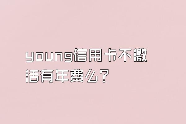 young信用卡不激活有年费么？