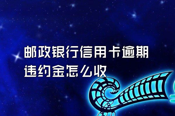 邮政银行信用卡逾期违约金怎么收