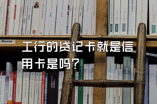 工行的贷记卡就是信用卡是吗？