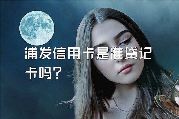 浦发信用卡是准贷记卡吗？