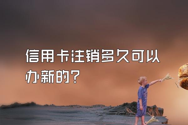 信用卡注销多久可以办新的？