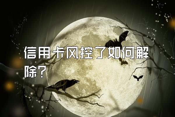 信用卡风控了如何解除？