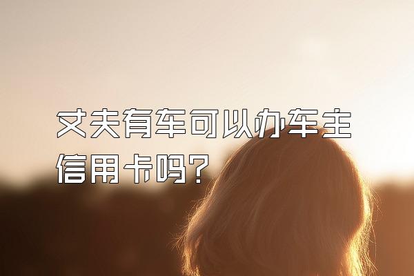 丈夫有车可以办车主信用卡吗？
