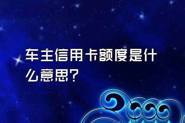 车主信用卡额度是什么意思？