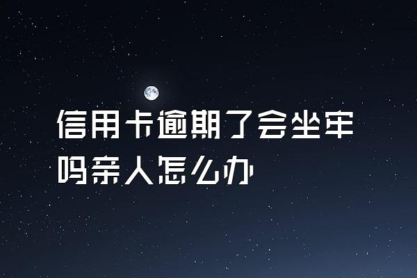 信用卡逾期了会坐牢吗亲人怎么办