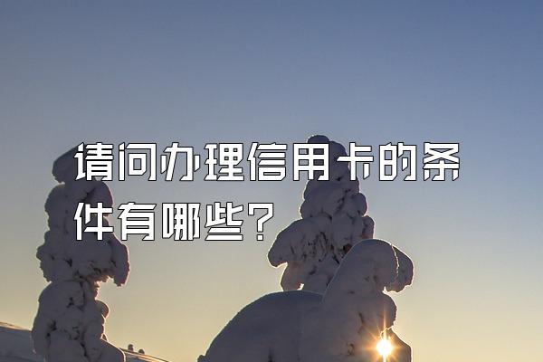 请问办理信用卡的条件有哪些？