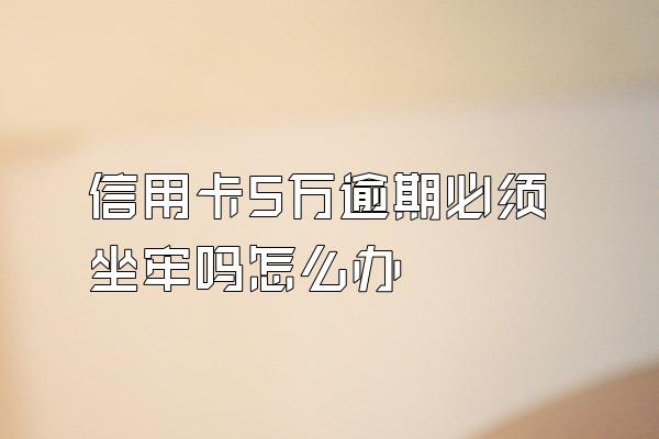 信用卡5万逾期必须坐牢吗怎么办