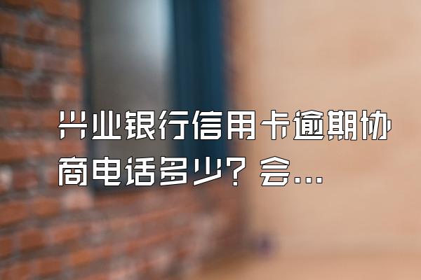 兴业银行信用卡逾期协商电话多少？会产生什么后果？