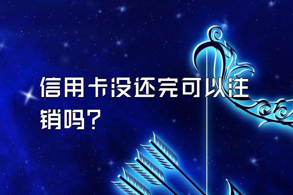 信用卡没还完可以注销吗？