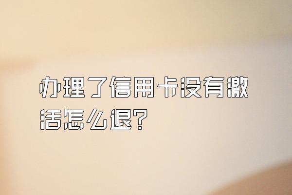 办理了信用卡没有激活怎么退？