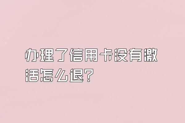 办理了信用卡没有激活怎么退？