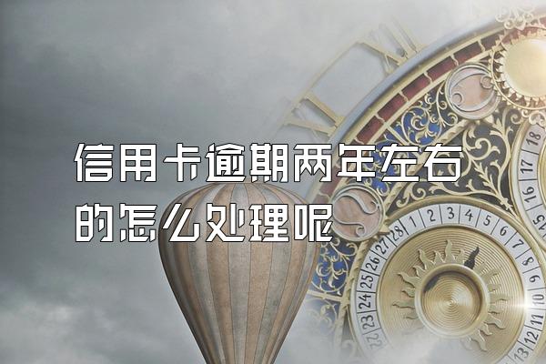 信用卡逾期两年左右的怎么处理呢