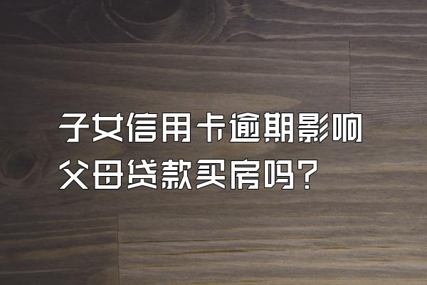 子女信用卡逾期影响父母贷款买房吗？