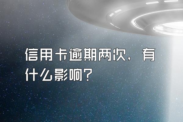 信用卡逾期两次，有什么影响？