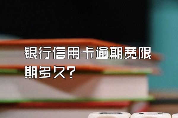 银行信用卡逾期宽限期多久？