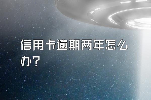 信用卡逾期两年怎么办？